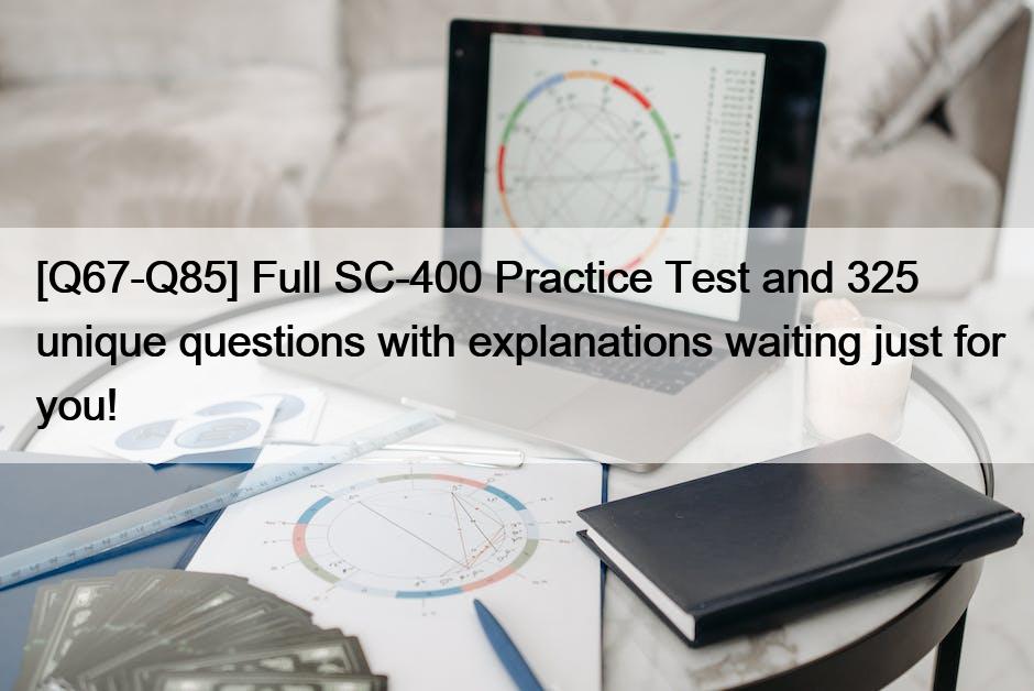 [Q67-Q85] Full SC-400 Practice Test and 325 unique questions with explanations waiting just for you!