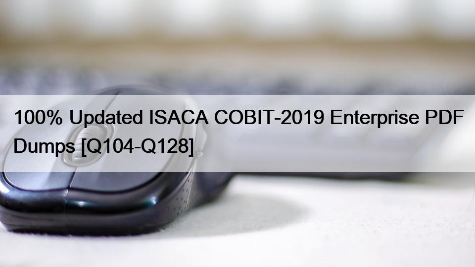 100% Updated ISACA COBIT-2019 Enterprise PDF Dumps [Q104-Q128]