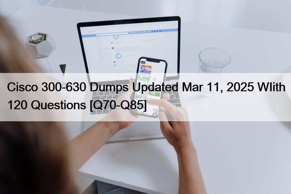 Cisco 300-630 Dumps Updated Mar 11, 2025 WIith 120 Questions [Q70-Q85]