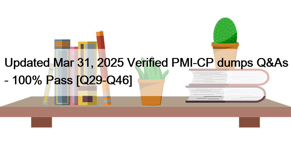 Updated Mar 31, 2025 Verified PMI-CP dumps Q&As – 100% Pass [Q29-Q46]