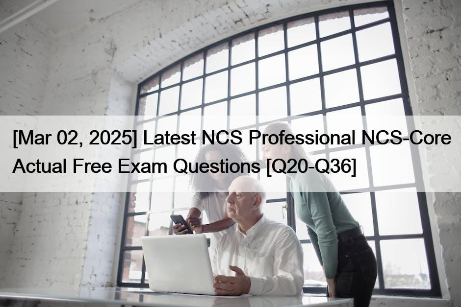 [Mar 02, 2025] Latest NCS Professional NCS-Core Actual Free Exam Questions [Q20-Q36]