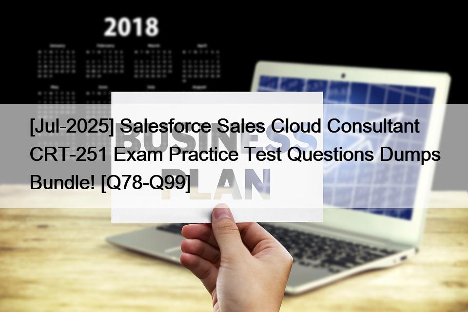[Jul-2025] Salesforce Sales Cloud Consultant CRT-251 Exam Practice Test Questions Dumps Bundle! [Q78-Q99]