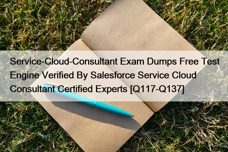 Service-Cloud-Consultant Exam Dumps Free Test Engine Verified By Salesforce Service Cloud Consultant Certified Experts [Q117-Q137]