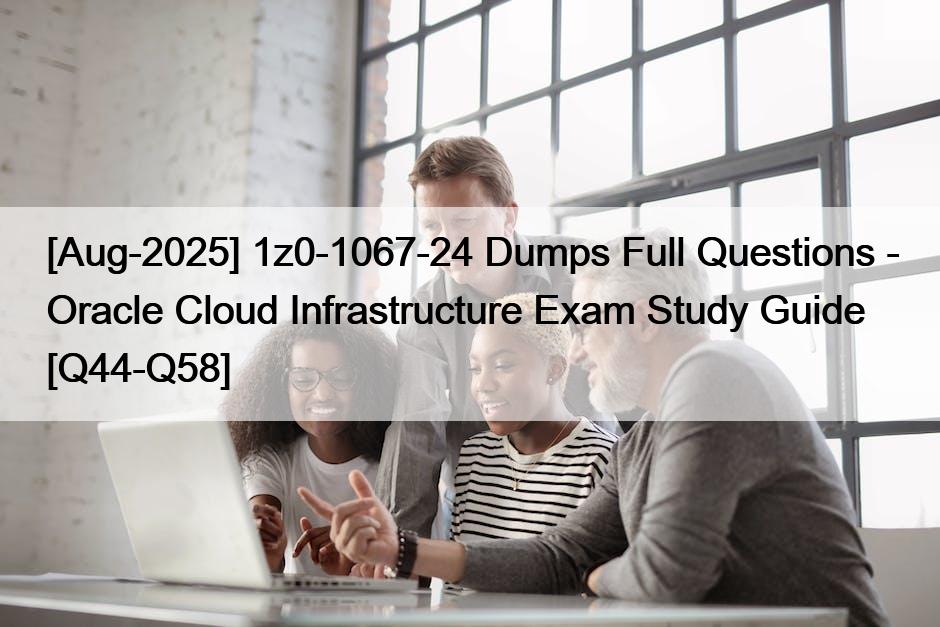 [Aug-2025] 1z0-1067-24 Dumps Full Questions – Oracle Cloud Infrastructure Exam Study Guide [Q44-Q58]