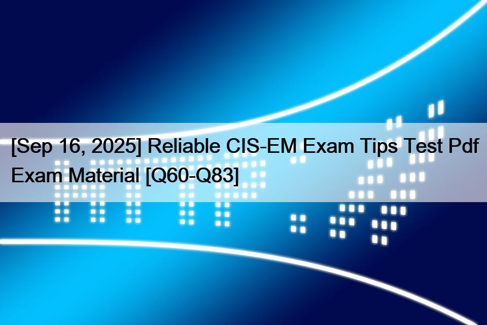 [Sep 16, 2025] Reliable CIS-EM Exam Tips Test Pdf Exam Material [Q60-Q83]