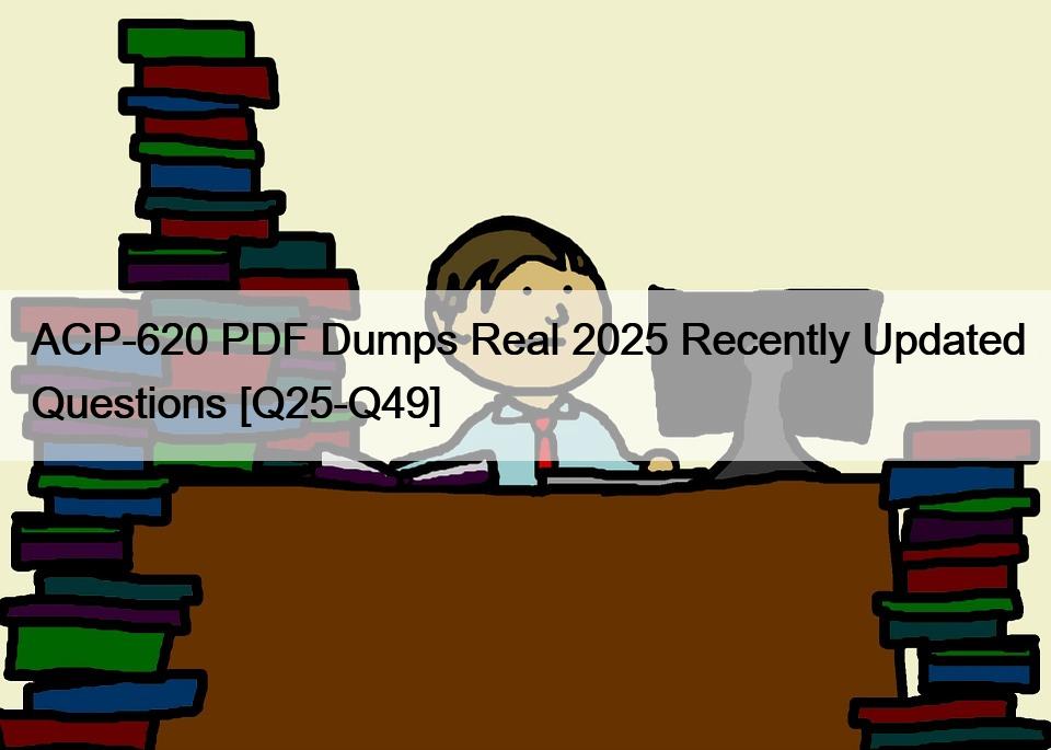 ACP-620 PDF Dumps Real 2025 Recently Updated Questions [Q25-Q49]
