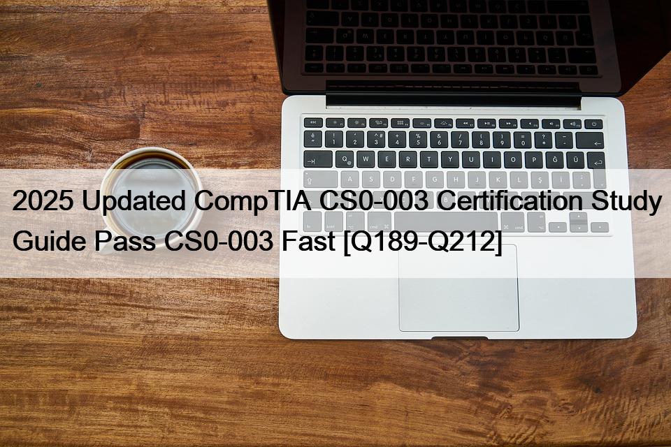 2025 Updated CompTIA CS0-003 Certification Study Guide Pass CS0-003 Fast [Q189-Q212]