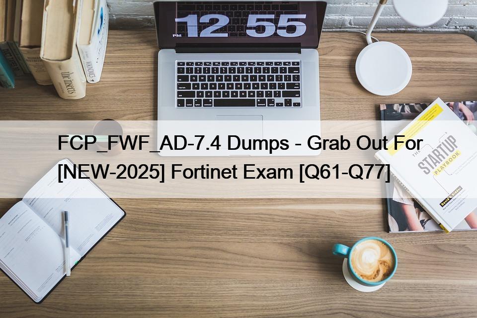 FCP_FWF_AD-7.4 Dumps – Grab Out For [NEW-2025] Fortinet Exam [Q61-Q77]