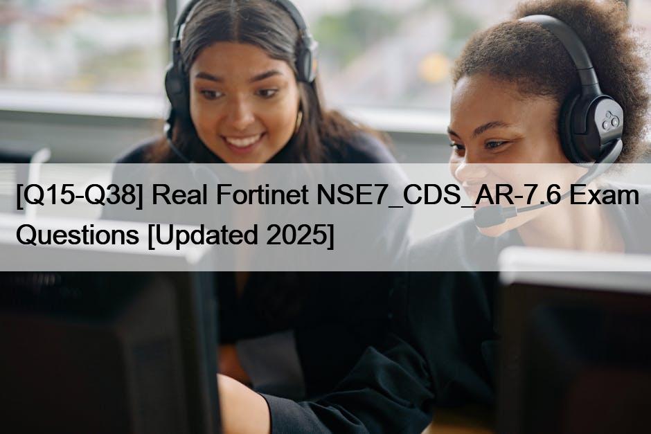 [Q15-Q38] Real Fortinet NSE7_CDS_AR-7.6 Exam Questions [Updated 2025]