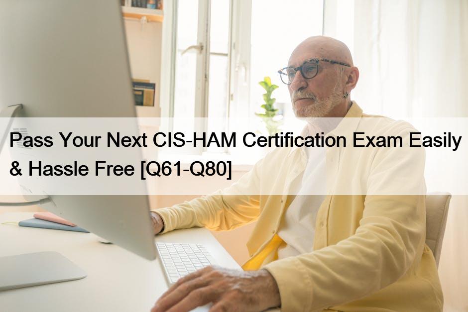 Pass Your Next CIS-HAM Certification Exam Easily & Hassle Free [Q61-Q80]