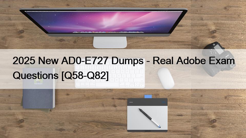 2025 New AD0-E727 Dumps – Real Adobe Exam Questions [Q58-Q82]