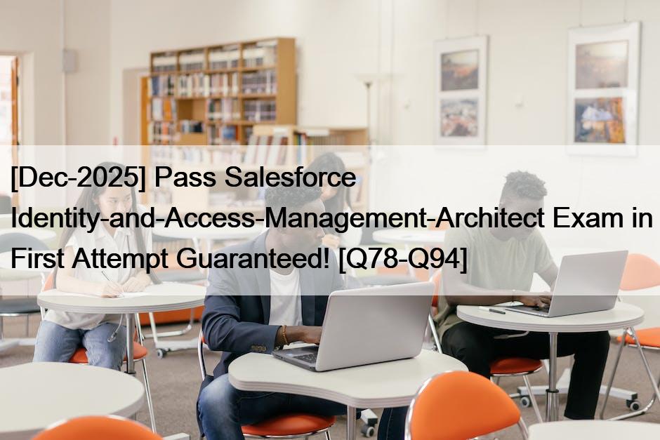 [Dec-2025] Pass Salesforce Identity-and-Access-Management-Architect Exam in First Attempt Guaranteed! [Q78-Q94]