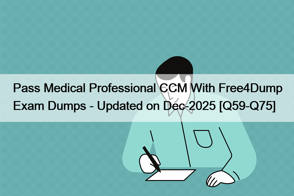 Pass Medical Professional CCM With Free4Dump Exam Dumps – Updated on Dec-2025 [Q59-Q75]