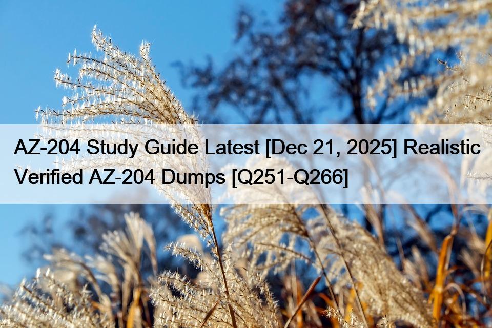 AZ-204 Study Guide Latest [Dec 21, 2025] Realistic Verified AZ-204 Dumps [Q251-Q266]