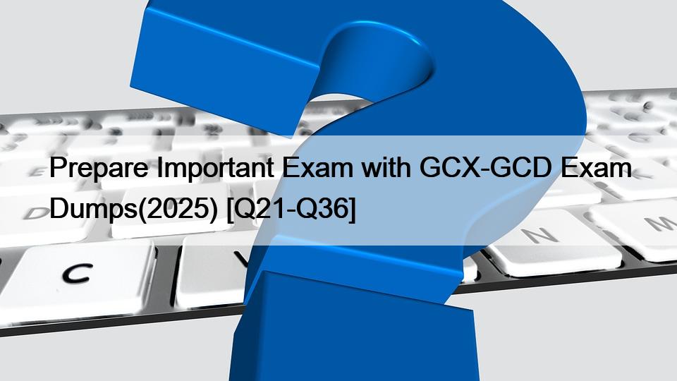 Prepare Important Exam with GCX-GCD Exam Dumps(2025) [Q21-Q36]