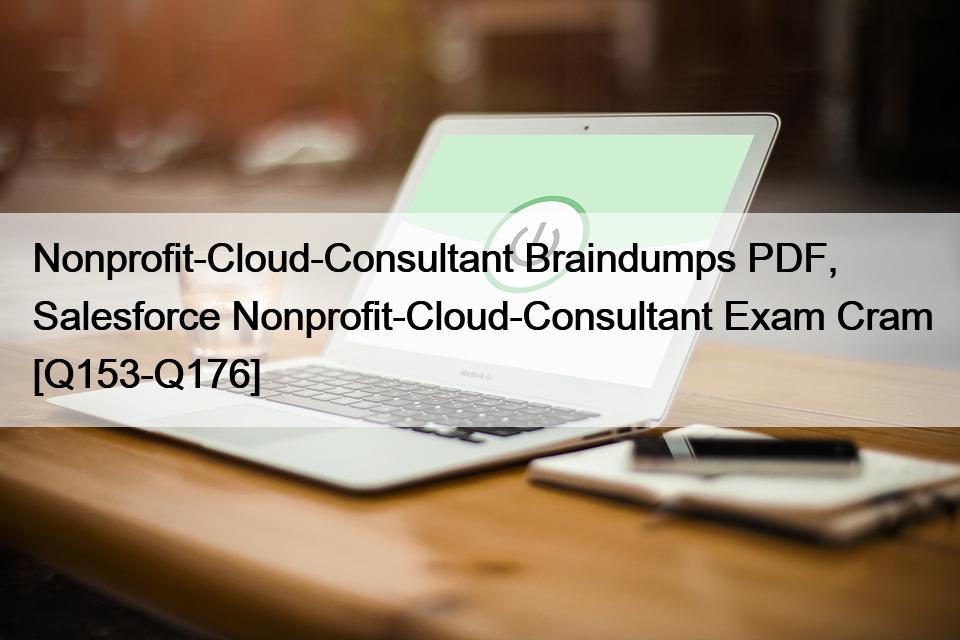 Nonprofit-Cloud-Consultant Braindumps PDF, Salesforce Nonprofit-Cloud-Consultant Exam Cram [Q153-Q176]