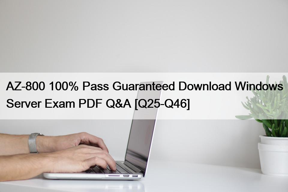 AZ-800 100% Pass Guaranteed Download Windows Server Exam PDF Q&A [Q25-Q46]