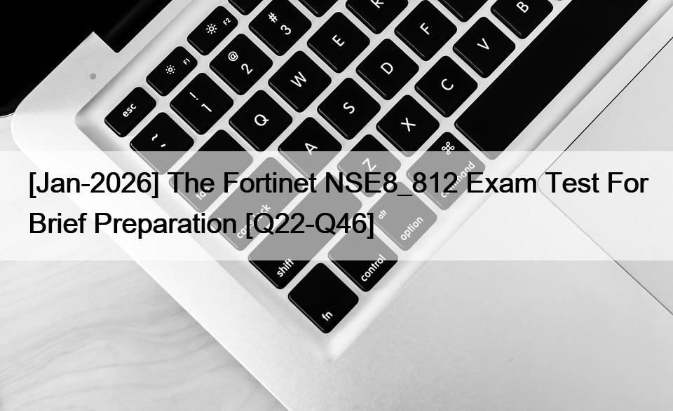 [Jan-2026] The Fortinet NSE8_812 Exam Test For Brief Preparation [Q22-Q46]