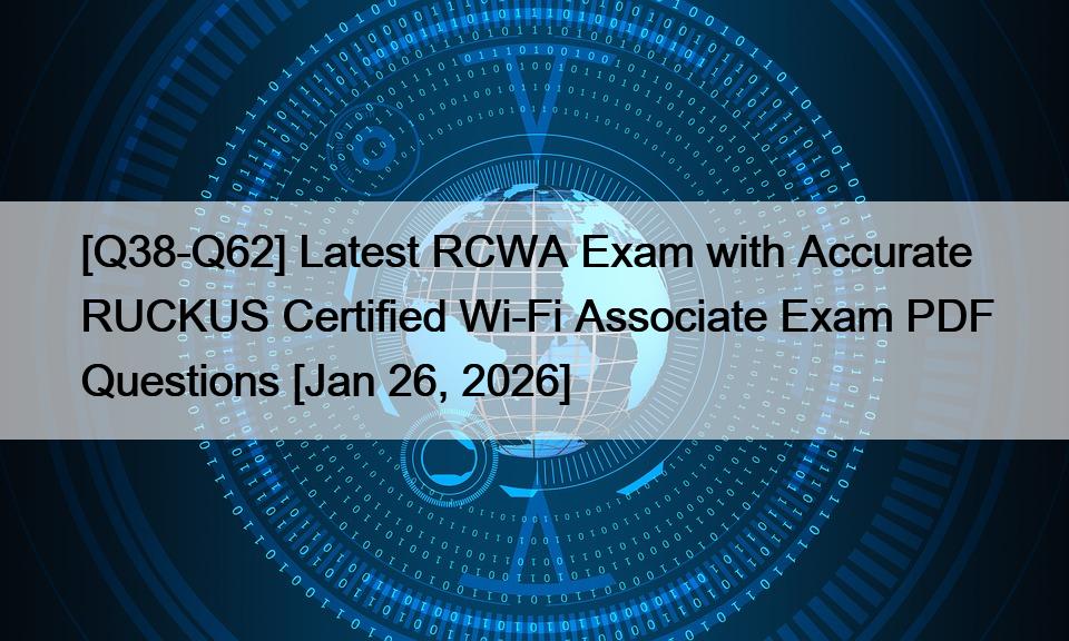 [Q38-Q62] Latest RCWA Exam with Accurate RUCKUS Certified Wi-Fi Associate Exam PDF Questions [Jan 26, 2026]