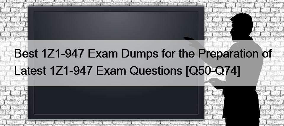 Best 1Z1-947 Exam Dumps for the Preparation of Latest 1Z1-947 Exam Questions [Q50-Q74]