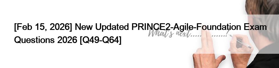[Feb 15, 2026] New Updated PRINCE2-Agile-Foundation Exam Questions 2026 [Q49-Q64]
