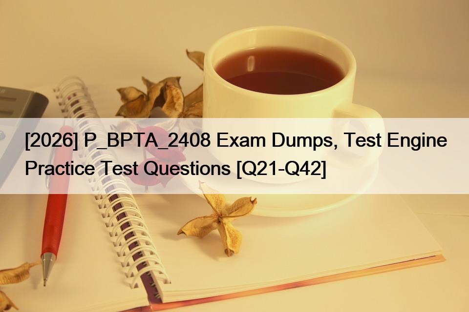 [2026] P_BPTA_2408 Exam Dumps, Test Engine Practice Test Questions [Q21-Q42]