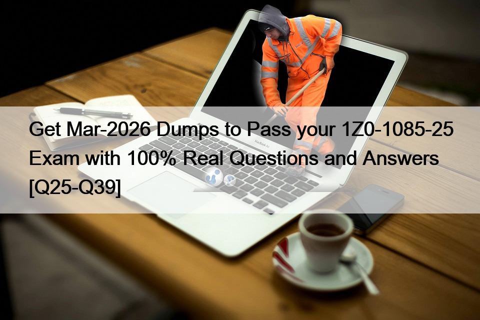 Get Mar-2026 Dumps to Pass your 1Z0-1085-25 Exam with 100% Real Questions and Answers [Q25-Q39]