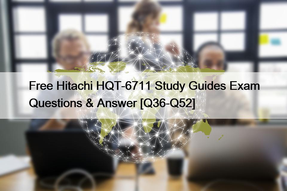 Free Hitachi HQT-6711 Study Guides Exam Questions & Answer [Q36-Q52]