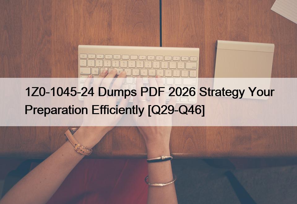 1Z0-1045-24 Dumps PDF 2026 Strategy Your Preparation Efficiently [Q29-Q46]