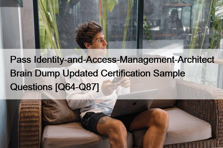 Pass Identity-and-Access-Management-Architect Brain Dump Updated Certification Sample Questions [Q64-Q87]
