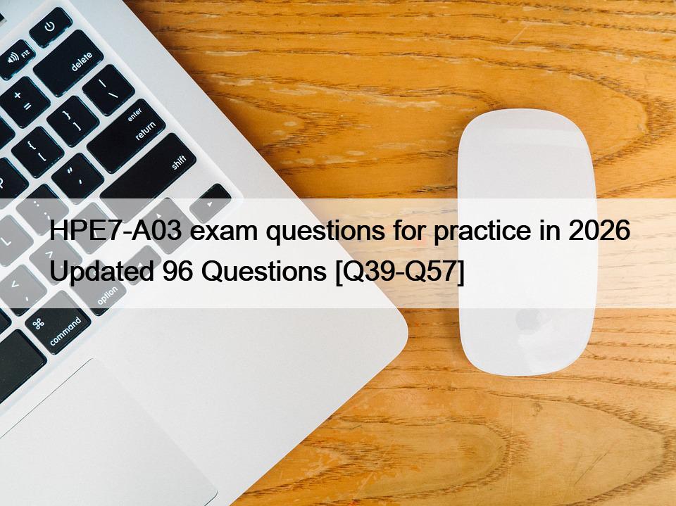HPE7-A03 exam questions for practice in 2026 Updated 96 Questions [Q39-Q57]