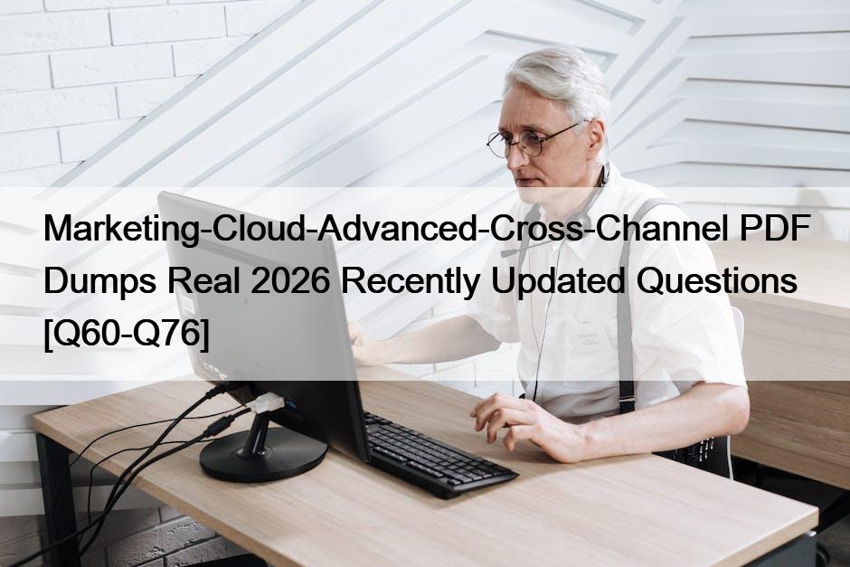 Marketing-Cloud-Advanced-Cross-Channel PDF Dumps Real 2026 Recently Updated Questions [Q60-Q76]