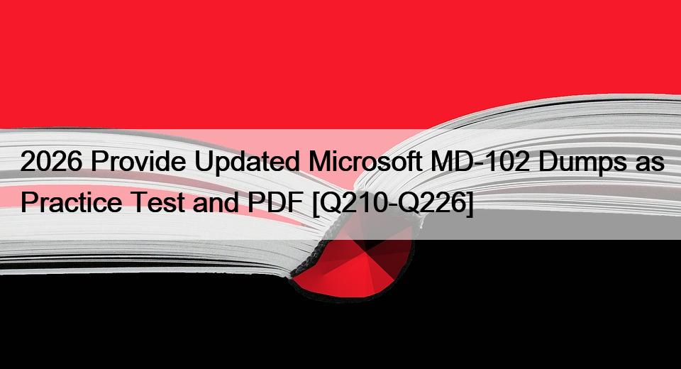 2026 Provide Updated Microsoft MD-102 Dumps as Practice Test and PDF [Q210-Q226]