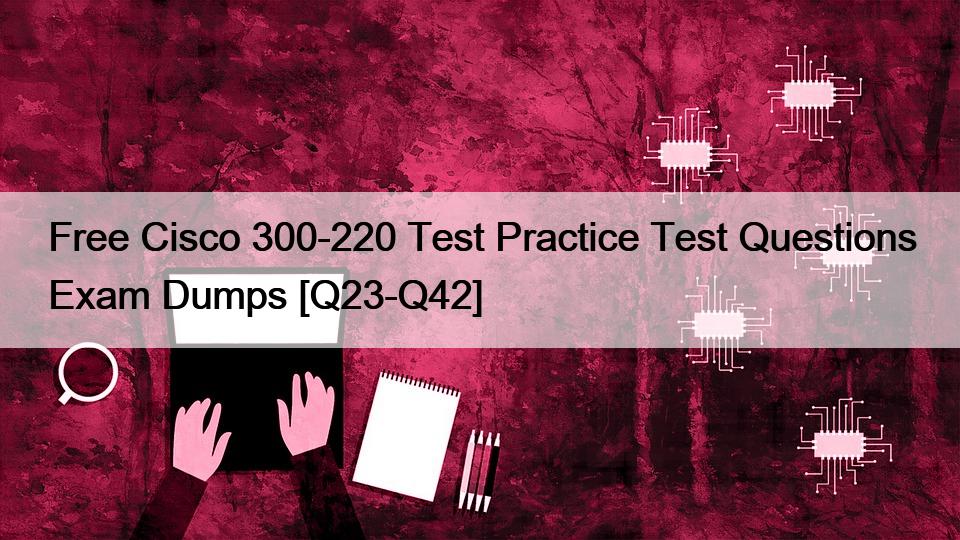 Free Cisco 300-220 Test Practice Test Questions Exam Dumps [Q23-Q42]