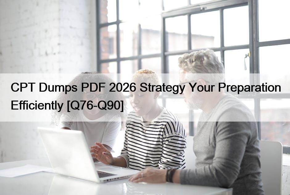 CPT Dumps PDF 2026 Strategy Your Preparation Efficiently [Q76-Q90]
