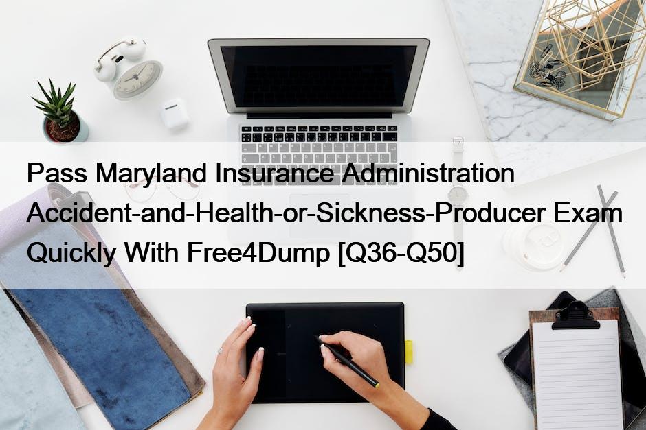 Pass Maryland Insurance Administration Accident-and-Health-or-Sickness-Producer Exam Quickly With Free4Dump [Q36-Q50]