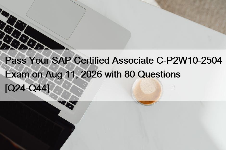 Pass Your SAP Certified Associate C-P2W10-2504 Exam on Aug 11, 2026 with 80 Questions [Q24-Q44]